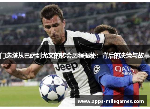 门迭塔从巴萨到尤文的转会历程揭秘:背后的决策与故事 门迭塔从巴萨到尤文的转会历程揭秘:背后的决策与故事