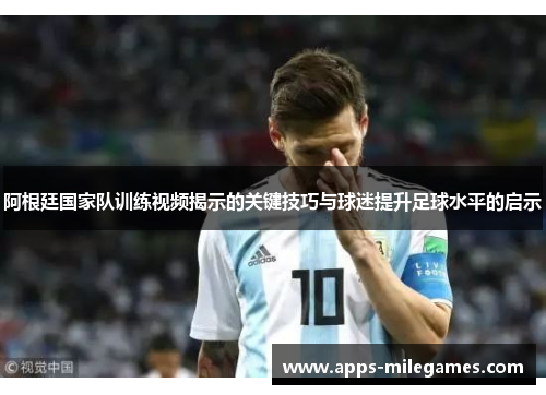 阿根廷国家队训练视频揭示的关键技巧与球迷提升足球水平的启示 阿根廷国家队训练视频揭示的关键技巧与球迷提升足球水平的启示