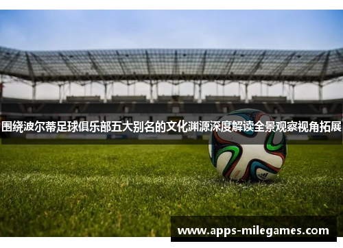 围绕波尔蒂足球俱乐部五大别名的文化渊源深度解读全景观察视角拓展