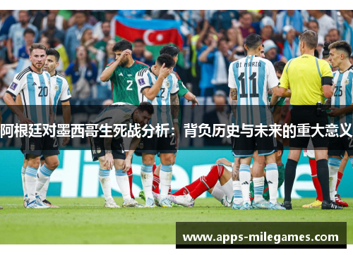 阿根廷对墨西哥生死战分析：背负历史与未来的重大意义