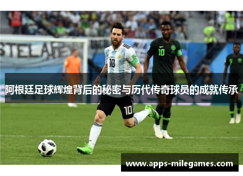 阿根廷足球辉煌背后的秘密与历代传奇球员的成就传承 阿根廷足球辉煌背后的秘密与历代传奇球员的成就传承